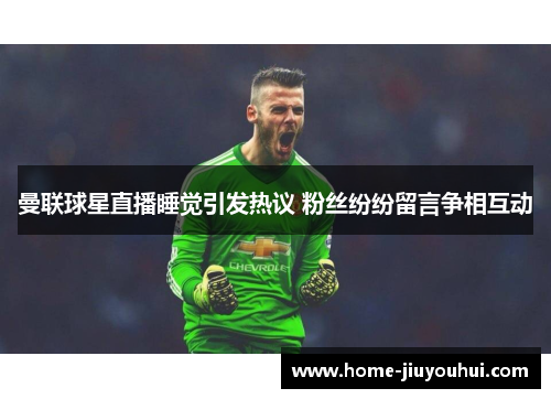 曼联球星直播睡觉引发热议 粉丝纷纷留言争相互动