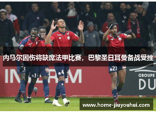内马尔因伤将缺席法甲比赛，巴黎圣日耳曼备战受挫