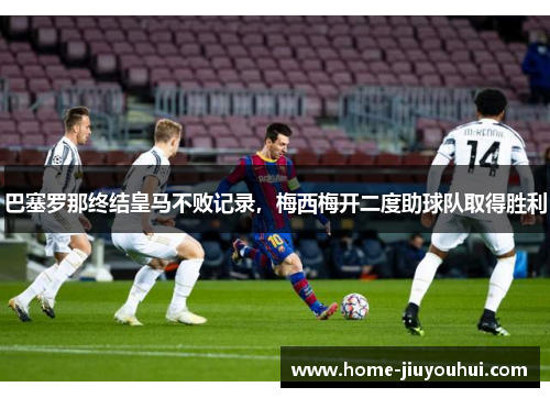 巴塞罗那终结皇马不败记录，梅西梅开二度助球队取得胜利