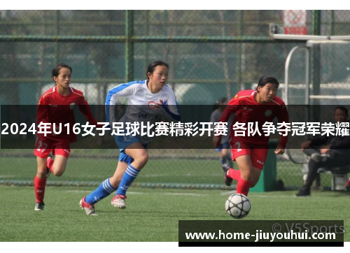 2024年U16女子足球比赛精彩开赛 各队争夺冠军荣耀