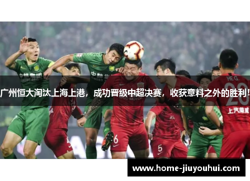 广州恒大淘汰上海上港，成功晋级中超决赛，收获意料之外的胜利！