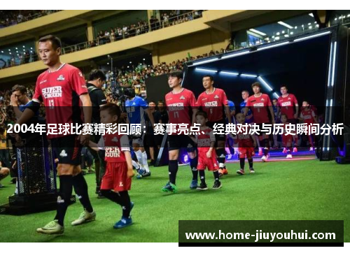 2004年足球比赛精彩回顾：赛事亮点、经典对决与历史瞬间分析