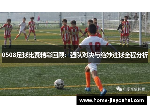 0508足球比赛精彩回顾：强队对决与绝妙进球全程分析