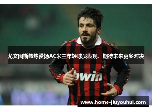 尤文图斯教练赞扬AC米兰年轻球员表现，期待未来更多对决