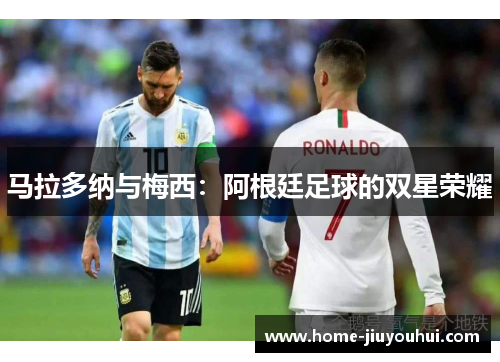 马拉多纳与梅西：阿根廷足球的双星荣耀