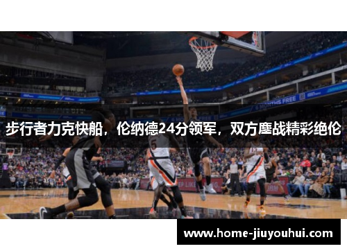 步行者力克快船，伦纳德24分领军，双方鏖战精彩绝伦