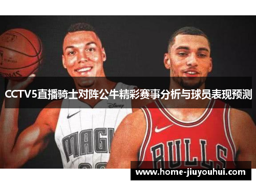 CCTV5直播骑士对阵公牛精彩赛事分析与球员表现预测