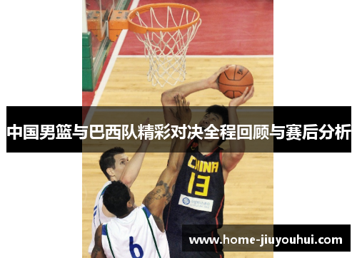 中国男篮与巴西队精彩对决全程回顾与赛后分析